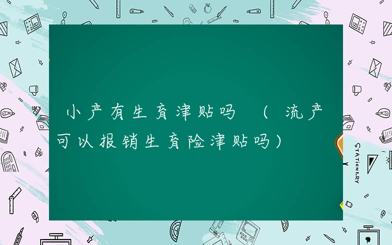 小产有生育津贴吗 (流产可以报销生育险津贴吗)